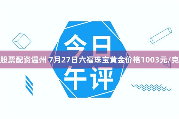 股票配资温州 7月27日六福珠宝黄金价格1003元/克