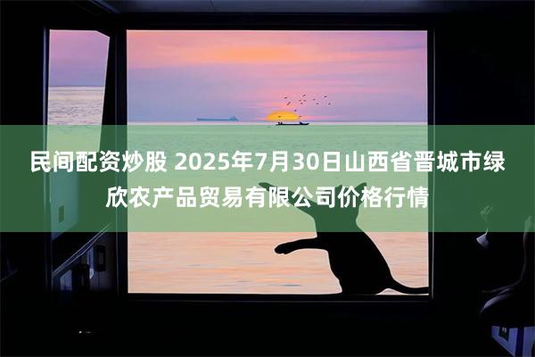 民间配资炒股 2025年7月30日山西省晋城市绿欣农产品贸易有限公司价格行情