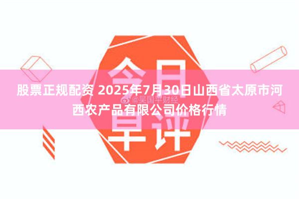 股票正规配资 2025年7月30日山西省太原市河西农产品有限公司价格行情