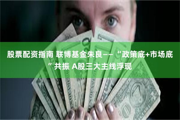 股票配资指南 联博基金朱良—— “政策底+市场底”共振 A股三大主线浮现