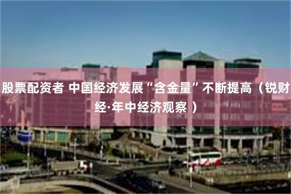 股票配资者 中国经济发展“含金量”不断提高（锐财经·年中经济观察 ）