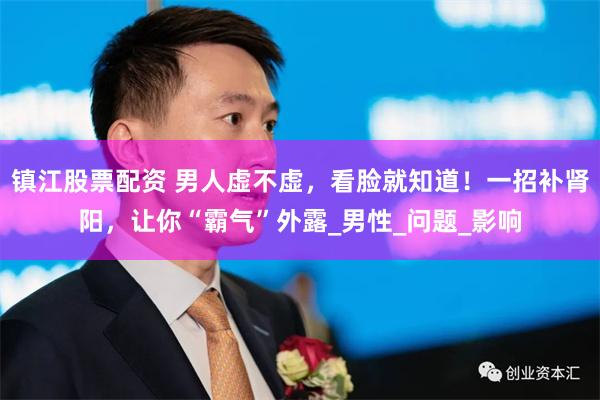 镇江股票配资 男人虚不虚，看脸就知道！一招补肾阳，让你“霸气”外露_男性_问题_影响