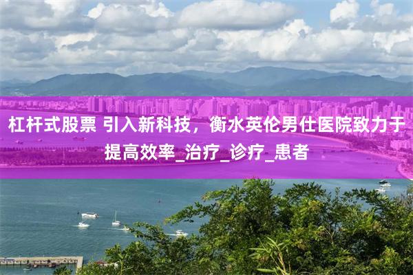 杠杆式股票 引入新科技，衡水英伦男仕医院致力于提高效率_治疗_诊疗_患者