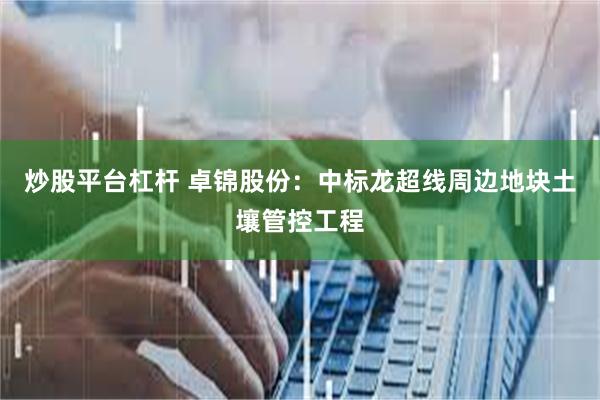 炒股平台杠杆 卓锦股份：中标龙超线周边地块土壤管控工程