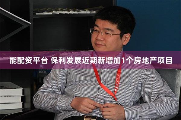 能配资平台 保利发展近期新增加1个房地产项目