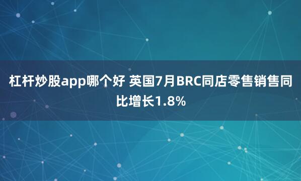 杠杆炒股app哪个好 英国7月BRC同店零售销售同比增长1.8%