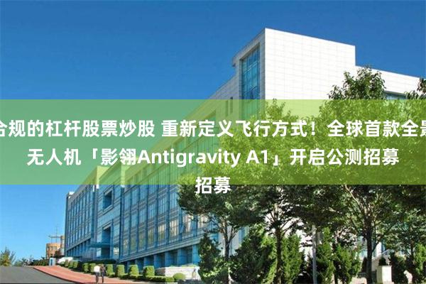 合规的杠杆股票炒股 重新定义飞行方式！全球首款全景无人机「影翎Antigravity A1」开启公测招募