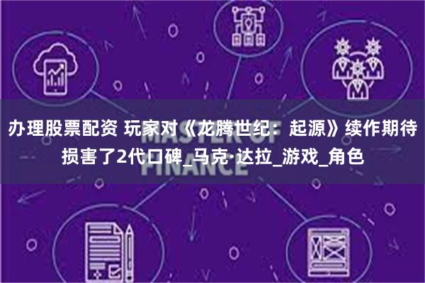办理股票配资 玩家对《龙腾世纪：起源》续作期待损害了2代口碑_马克·达拉_游戏_角色