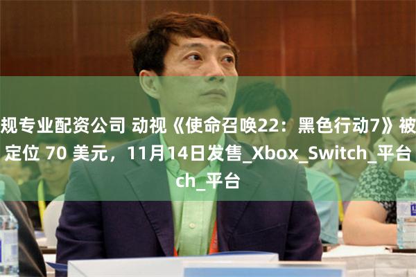 正规专业配资公司 动视《使命召唤22：黑色行动7》被曝定位 70 美元，11月14日发售_Xbox_Switch_平台