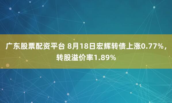 广东股票配资平台 8月18日宏辉转债上涨0.77%，转股溢价率1.89%