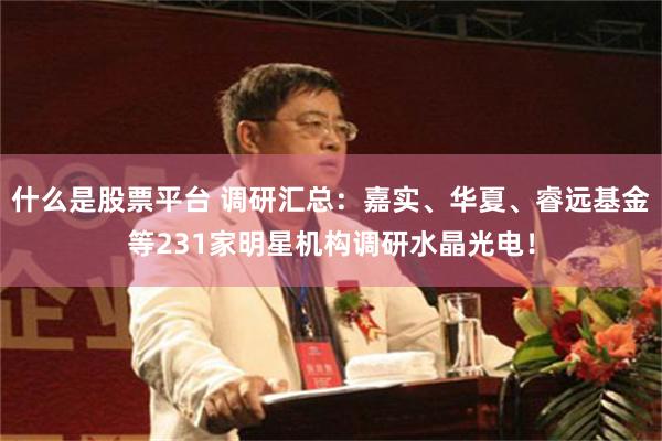 什么是股票平台 调研汇总：嘉实、华夏、睿远基金等231家明星机构调研水晶光电！