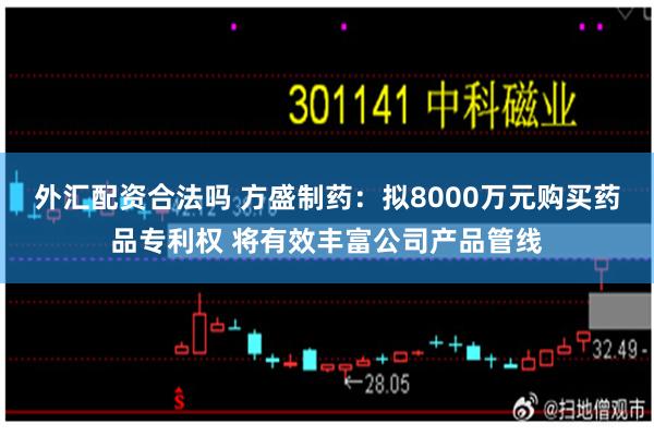 外汇配资合法吗 方盛制药：拟8000万元购买药品专利权 将有效丰富公司产品管线