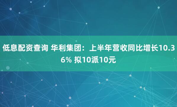 低息配资查询 华利集团：上半年营收同比增长10.36% 拟10派10元
