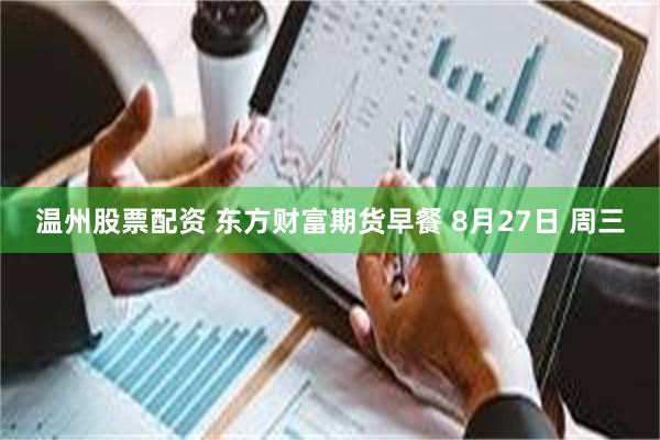 温州股票配资 东方财富期货早餐 8月27日 周三