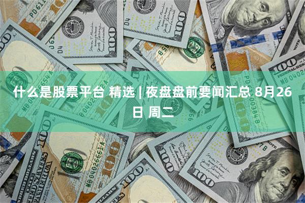 什么是股票平台 精选 | 夜盘盘前要闻汇总 8月26日 周二