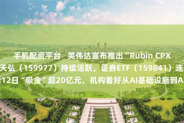 手机配资平台   英伟达宣布推出“Rubin CPX” GPU，创业板ETF天弘（159977）持续活跃，证券ETF（159841）连续12日“吸金”超20亿元，机构看好从AI基础设施到AI大模型到AI应用的发展闭环