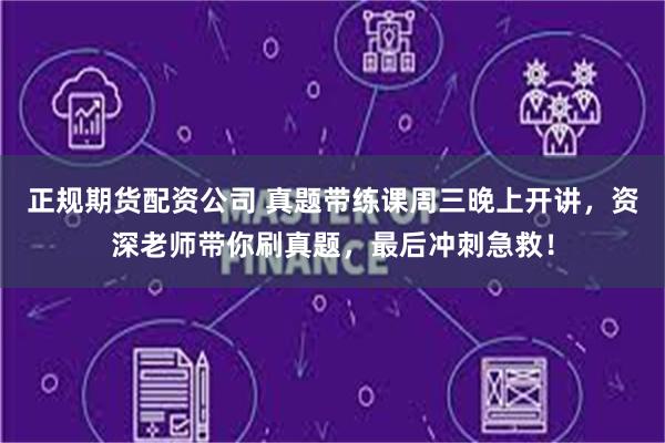 正规期货配资公司 真题带练课周三晚上开讲，资深老师带你刷真题，最后冲刺急救！