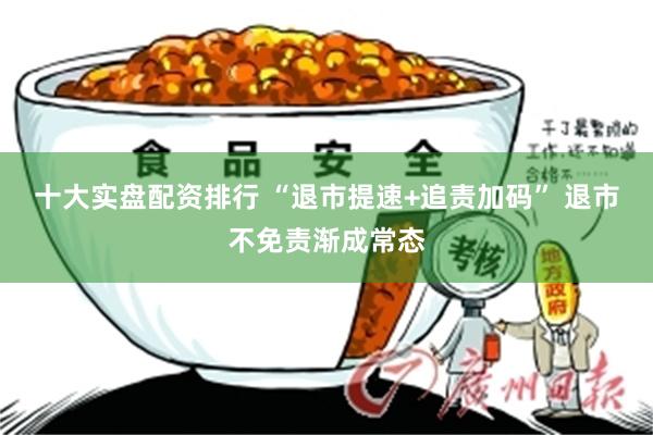 十大实盘配资排行 “退市提速+追责加码” 退市不免责渐成常态