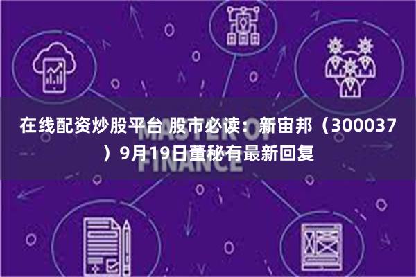 在线配资炒股平台 股市必读：新宙邦（300037）9月19日董秘有最新回复
