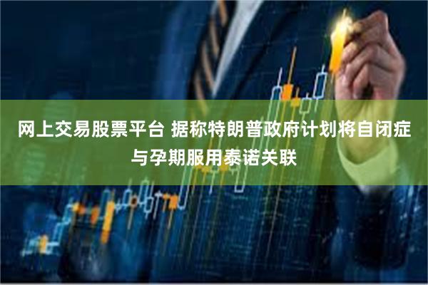 网上交易股票平台 据称特朗普政府计划将自闭症与孕期服用泰诺关联