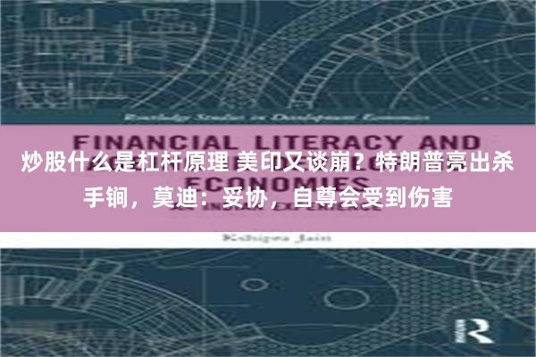 炒股什么是杠杆原理 美印又谈崩？特朗普亮出杀手锏，莫迪：妥协，自尊会受到伤害