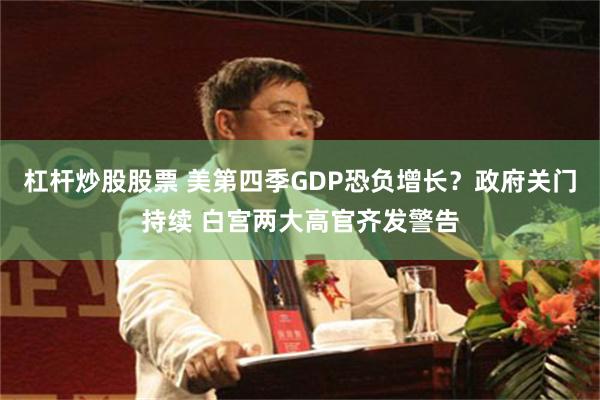 杠杆炒股股票 美第四季GDP恐负增长?政府关门持续 白宫两大高官齐发警告