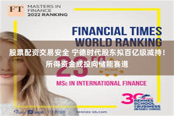 股票配资交易安全 宁德时代股东拟百亿级减持!所得资金或投向储能赛道