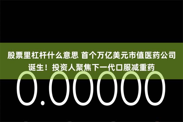 股票里杠杆什么意思 首个万亿美元市值医药公司诞生!投资人聚焦下一代口服减重药