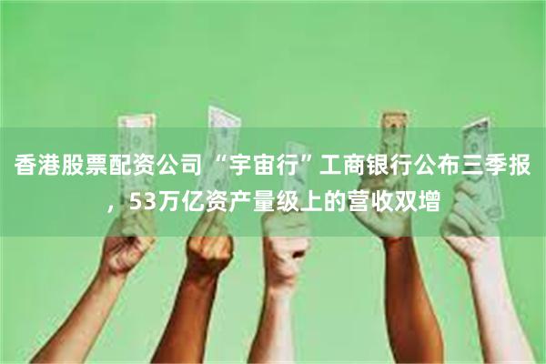 香港股票配资公司 “宇宙行”工商银行公布三季报,53万亿资产量级上的营收双增