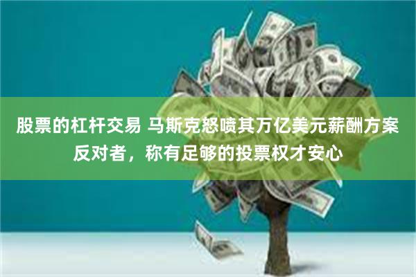 股票的杠杆交易 马斯克怒喷其万亿美元薪酬方案反对者,称有足够的投票权才安心