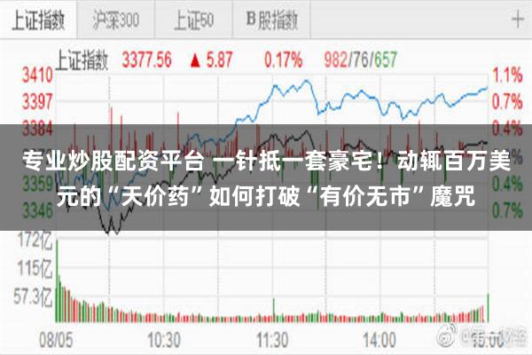 专业炒股配资平台 一针抵一套豪宅!动辄百万美元的“天价药”如何打破“有价无市”魔咒