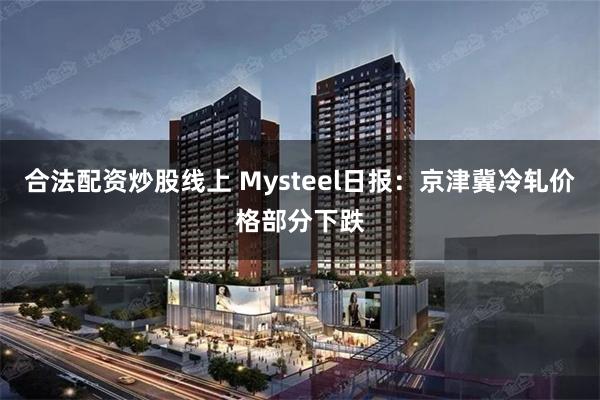 合法配资炒股线上 Mysteel日报:京津冀冷轧价格部分下跌