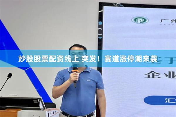 炒股股票配资线上 突发！赛道涨停潮来袭