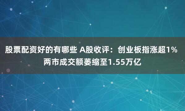 股票配资好的有哪些 A股收评：创业板指涨超1% 两市成交额萎缩至1.55万亿
