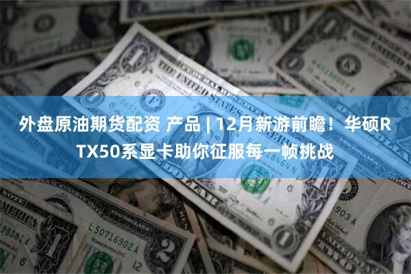 外盘原油期货配资 产品 | 12月新游前瞻！华硕RTX50系显卡助你征服每一帧挑战