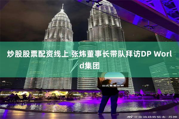 炒股股票配资线上 张炜董事长带队拜访DP World集团