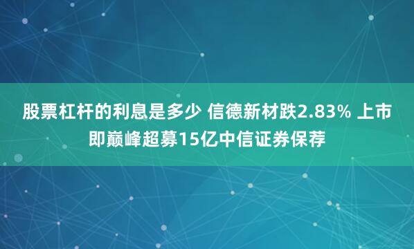 股票杠杆的利息是多少 信德新材跌2.83% 上市即巅峰超募15亿中信证券保荐