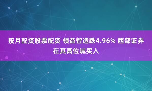 按月配资股票配资 领益智造跌4.96% 西部证券在其高位喊买入