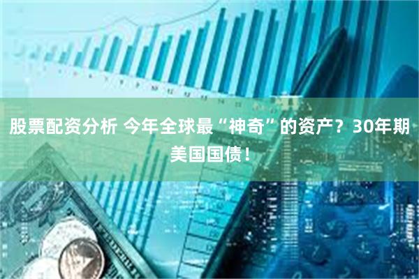 股票配资分析 今年全球最“神奇”的资产？30年期美国国债！