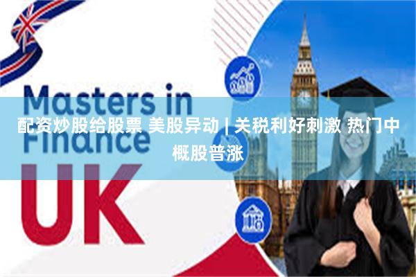 配资炒股给股票 美股异动 | 关税利好刺激 热门中概股普涨