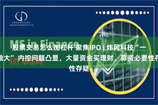 股票交易怎么加杠杆 聚焦IPO | 炜冈科技“一股独大” 内控问题凸显,大量资金买理财,募资必要性存疑