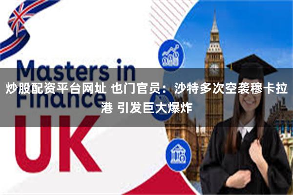 炒股配资平台网址 也门官员：沙特多次空袭穆卡拉港 引发巨大爆炸