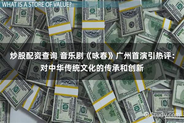 炒股配资查询 音乐剧《咏春》广州首演引热评：对中华传统文化的传承和创新