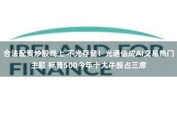 合法配资炒股线上 不光存储！光通信成AI交易热门主题 标普500今年十大牛股占三席