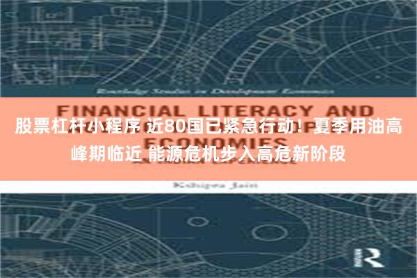股票杠杆小程序 近80国已紧急行动！夏季用油高峰期临近 能源危机步入高危新阶段