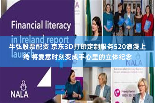 牛弘股票配资 京东3D打印定制服务520浪漫上线 将爱意时刻变成手心里的立体纪念