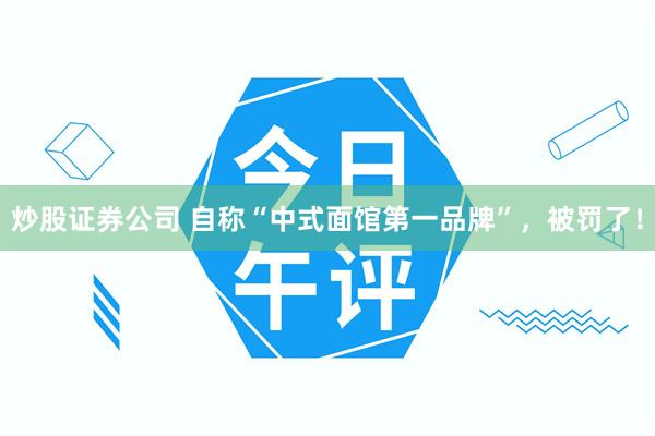 炒股证券公司 自称“中式面馆第一品牌”，被罚了！