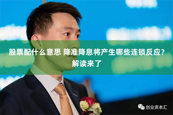股票配什么意思 降准降息将产生哪些连锁反应？解读来了